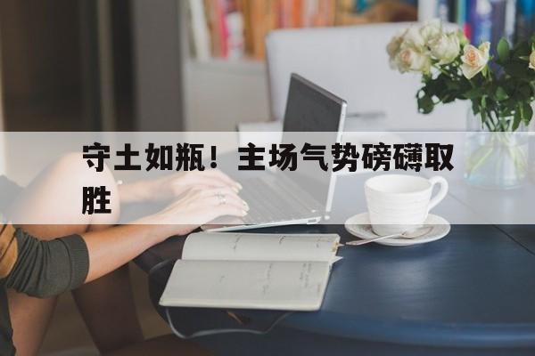 米乐体育直播-守土如瓶！主场气势磅礴取胜的简单介绍