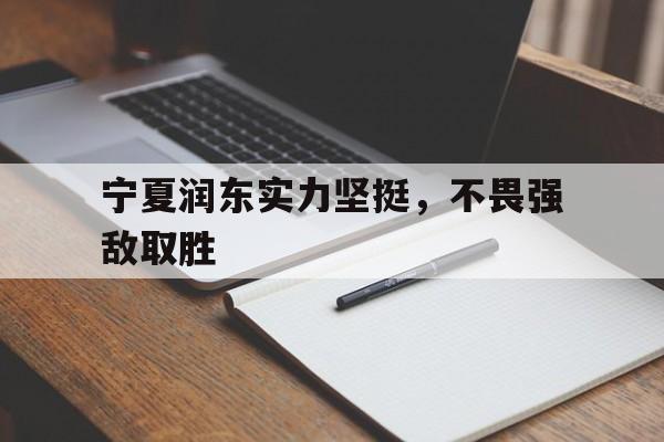 米乐m6体育官网-宁夏润东实力坚挺，不畏强敌取胜的简单介绍